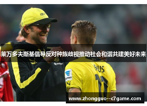 莱万多夫斯基倡导反对种族歧视推动社会和谐共建美好未来 莱万多夫斯基倡导反对种族歧视推动社会和谐共建美好未来