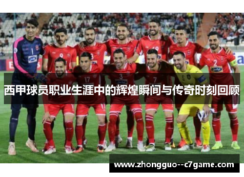 西甲球员职业生涯中的辉煌瞬间与传奇时刻回顾