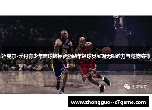 迈克尔·乔丹青少年篮球锦标赛激励年轻球员展现无限潜力与竞技精神 迈克尔·乔丹青少年篮球锦标赛激励年轻球员展现无限潜力与竞技精神