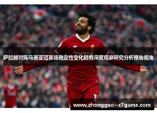 萨拉赫对阵马赛亚冠赛场稳定性变化趋势深度观察研究分析报告视角