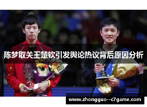 陈梦取关王楚钦引发舆论热议背后原因分析