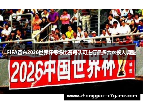FIFA宣布2026世界杯每场比赛每队可进行最多六次换人调整