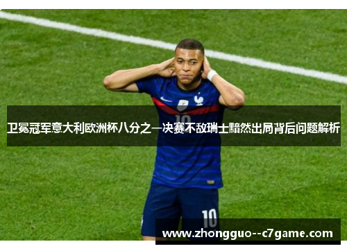 卫冕冠军意大利欧洲杯八分之一决赛不敌瑞士黯然出局背后问题解析 卫冕冠军意大利欧洲杯八分之一决赛不敌瑞士黯然出局背后问题解析