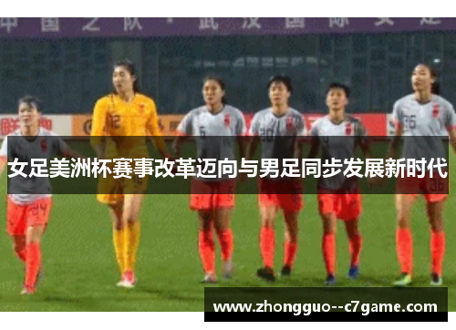 女足美洲杯赛事改革迈向与男足同步发展新时代 女足美洲杯赛事改革迈向与男足同步发展新时代