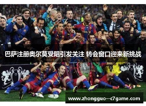巴萨注册奥尔莫受阻引发关注 转会窗口迎来新挑战