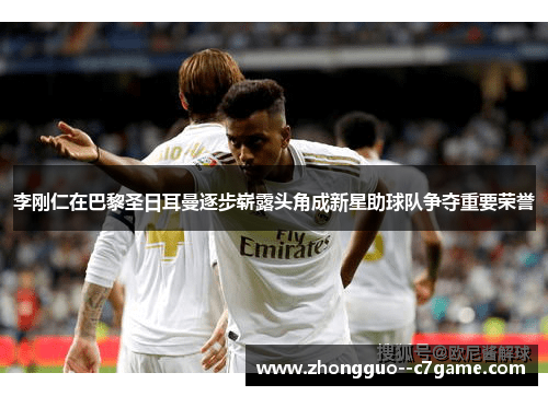 李刚仁在巴黎圣日耳曼逐步崭露头角成新星助球队争夺重要荣誉 李刚仁在巴黎圣日耳曼逐步崭露头角成新星助球队争夺重要荣誉