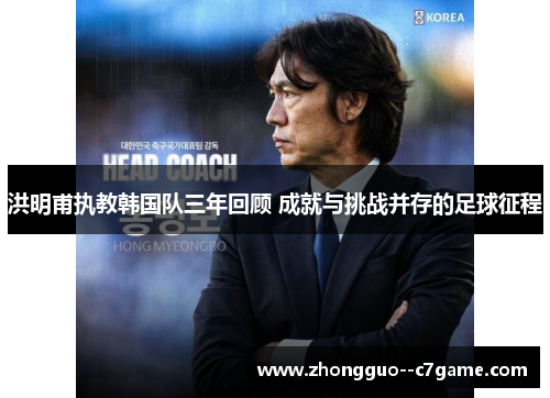 洪明甫执教韩国队三年回顾 成就与挑战并存的足球征程