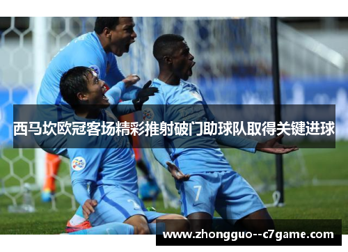 西马坎欧冠客场精彩推射破门助球队取得关键进球