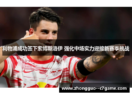 利物浦成功签下索博斯洛伊 强化中场实力迎接新赛季挑战