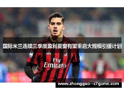 国际米兰连续三季度盈利夏窗有望重启大规模引援计划 国际米兰连续三季度盈利夏窗有望重启大规模引援计划