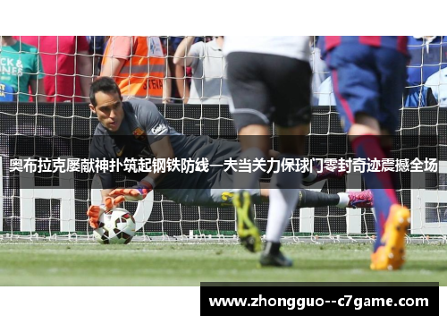 奥布拉克屡献神扑筑起钢铁防线一夫当关力保球门零封奇迹震撼全场