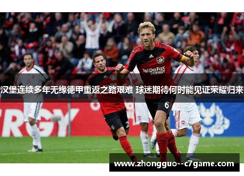 汉堡连续多年无缘德甲重返之路艰难 球迷期待何时能见证荣耀归来