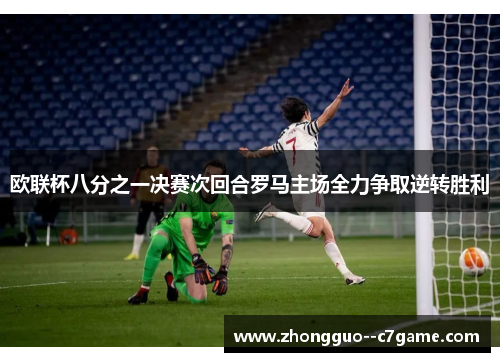 欧联杯八分之一决赛次回合罗马主场全力争取逆转胜利