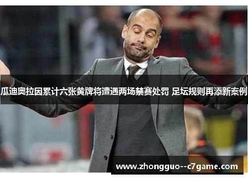 瓜迪奥拉因累计六张黄牌将遭遇两场禁赛处罚 足坛规则再添新案例