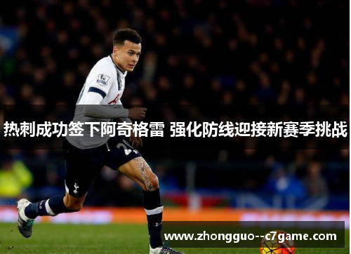 热刺成功签下阿奇格雷 强化防线迎接新赛季挑战
