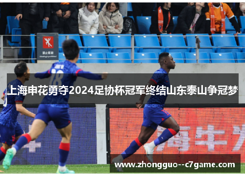 上海申花勇夺2024足协杯冠军终结山东泰山争冠梦 上海申花勇夺2024足协杯冠军终结山东泰山争冠梦