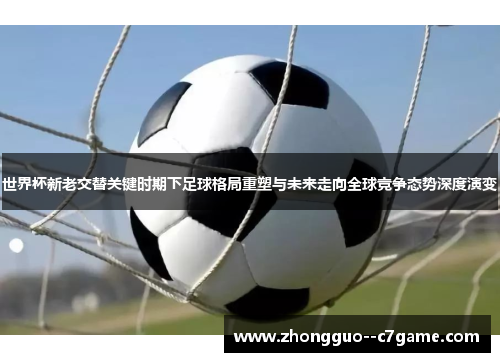 世界杯新老交替关键时期下足球格局重塑与未来走向全球竞争态势深度演变 世界杯新老交替关键时期下足球格局重塑与未来走向全球竞争态势深度演变
