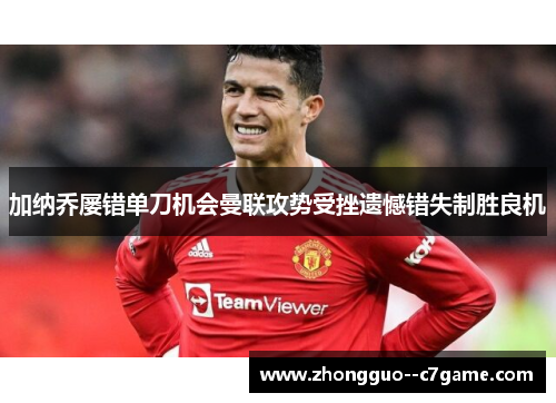 加纳乔屡错单刀机会曼联攻势受挫遗憾错失制胜良机 加纳乔屡错单刀机会曼联攻势受挫遗憾错失制胜良机