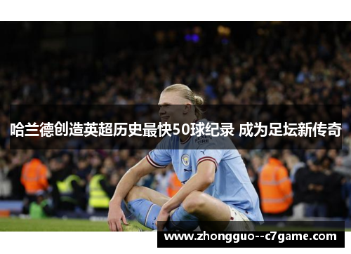 哈兰德创造英超历史最快50球纪录 成为足坛新传奇