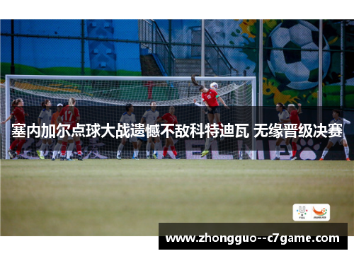 塞内加尔点球大战遗憾不敌科特迪瓦 无缘晋级决赛 塞内加尔点球大战遗憾不敌科特迪瓦 无缘晋级决赛