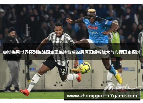 奥斯梅恩世界杯对阵韩国表现低迷背后深层原因解析战术与心理因素探讨