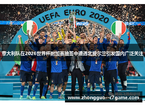意大利队在2026世界杯附加赛抽签中遭遇北爱尔兰引发国内广泛关注 意大利队在2026世界杯附加赛抽签中遭遇北爱尔兰引发国内广泛关注