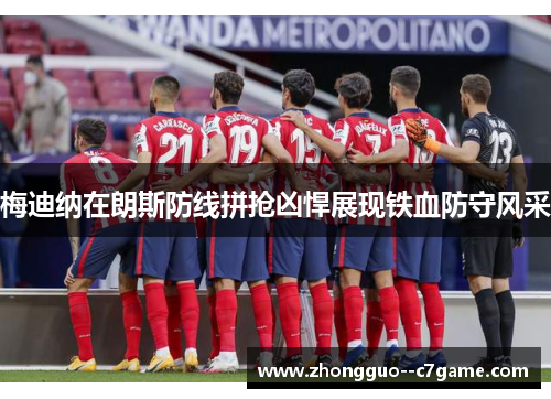 梅迪纳在朗斯防线拼抢凶悍展现铁血防守风采 梅迪纳在朗斯防线拼抢凶悍展现铁血防守风采